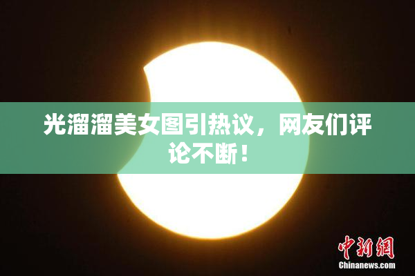 光溜溜美女图引热议，网友们评论不断！