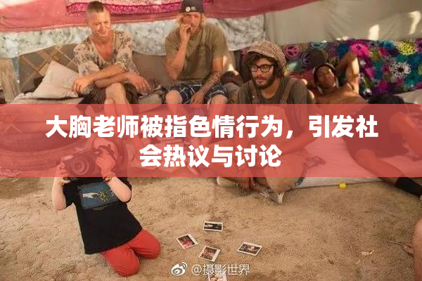 大胸老师被指色情行为，引发社会热议与讨论