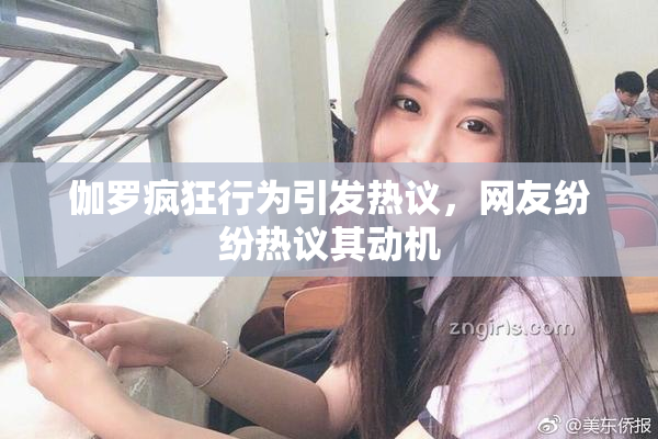 伽罗疯狂行为引发热议，网友纷纷热议其动机