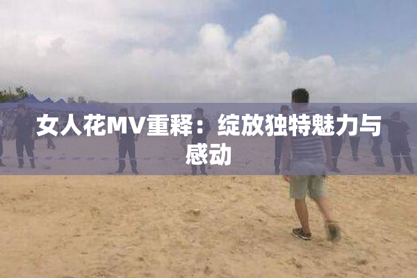 女人花MV重释：绽放独特魅力与感动