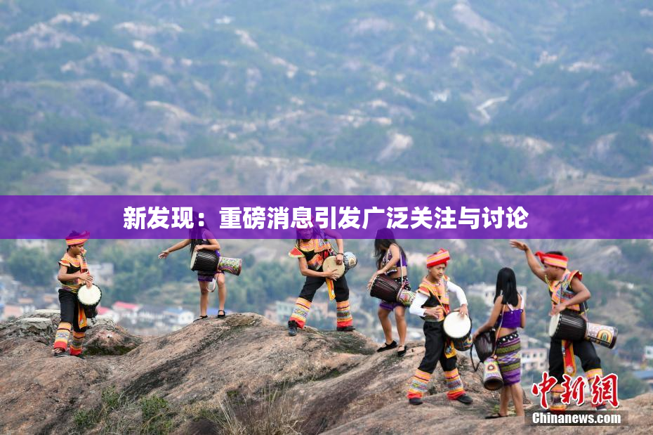 新发现：重磅消息引发广泛关注与讨论