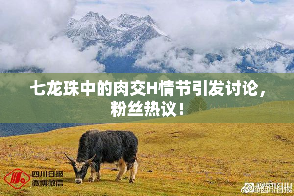 七龙珠中的肉交H情节引发讨论，粉丝热议！