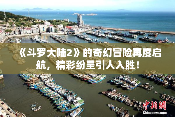 《斗罗大陆2》的奇幻冒险再度启航，精彩纷呈引人入胜！