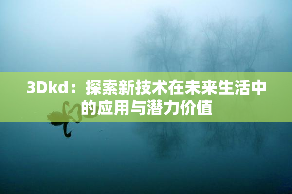 3Dkd：探索新技术在未来生活中的应用与潜力价值