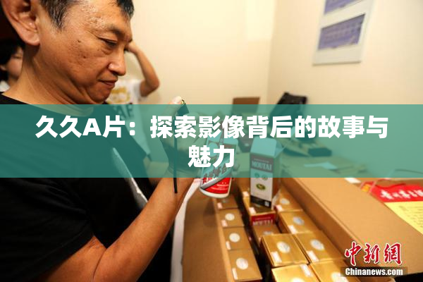 久久A片：探索影像背后的故事与魅力