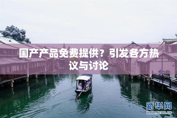 国产产品免费提供？引发各方热议与讨论