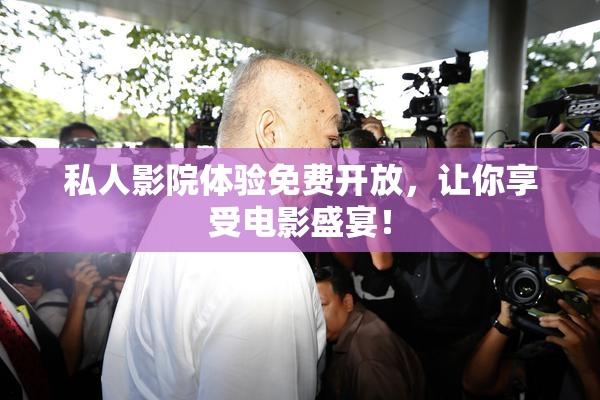 私人影院体验免费开放，让你享受电影盛宴！