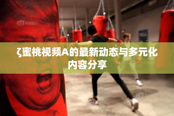 ζ蜜桃视频A的最新动态与多元化内容分享