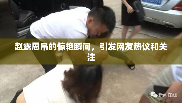 赵露思吊的惊艳瞬间，引发网友热议和关注
