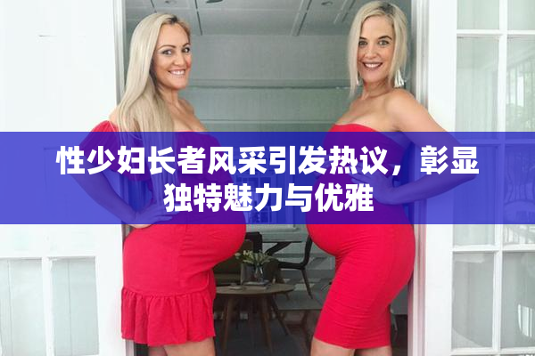 性少妇长者风采引发热议，彰显独特魅力与优雅