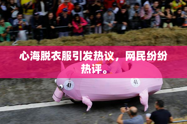 心海脱衣服引发热议，网民纷纷热评。