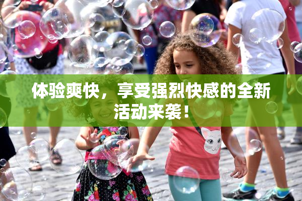体验爽快，享受强烈快感的全新活动来袭！