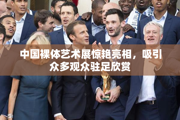 中国裸体艺术展惊艳亮相，吸引众多观众驻足欣赏