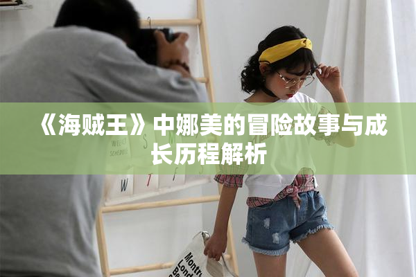 《海贼王》中娜美的冒险故事与成长历程解析