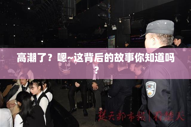 高潮了？嗯~这背后的故事你知道吗？