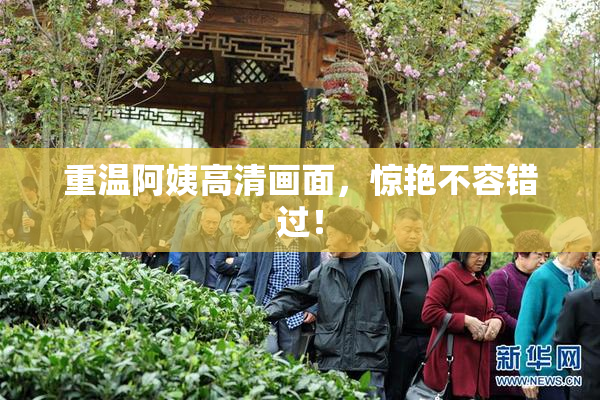 重温阿姨高清画面，惊艳不容错过！