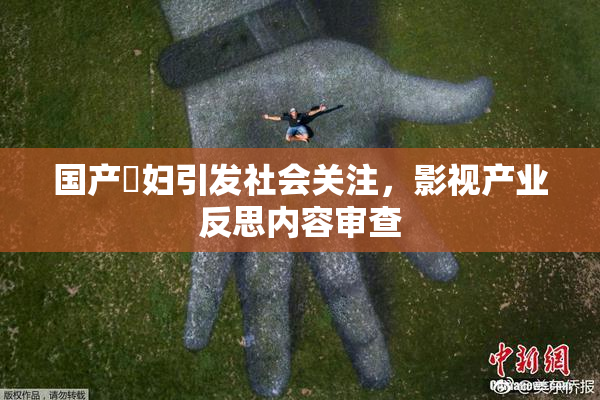 国产婬妇引发社会关注，影视产业反思内容审查
