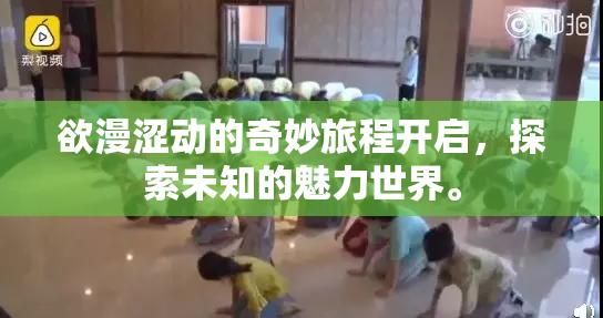 欲漫涩动的奇妙旅程开启，探索未知的魅力世界。