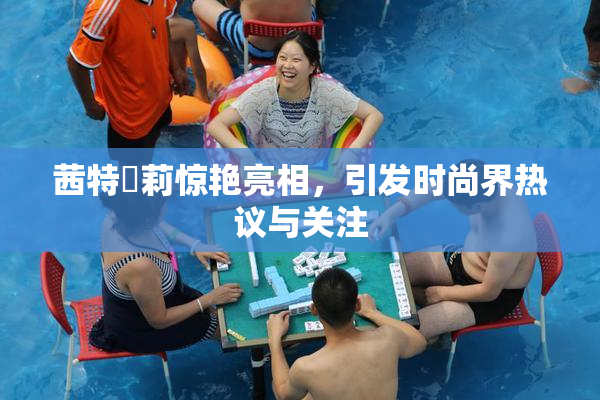茜特菈莉惊艳亮相，引发时尚界热议与关注