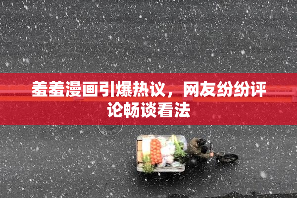 羞羞漫画引爆热议，网友纷纷评论畅谈看法