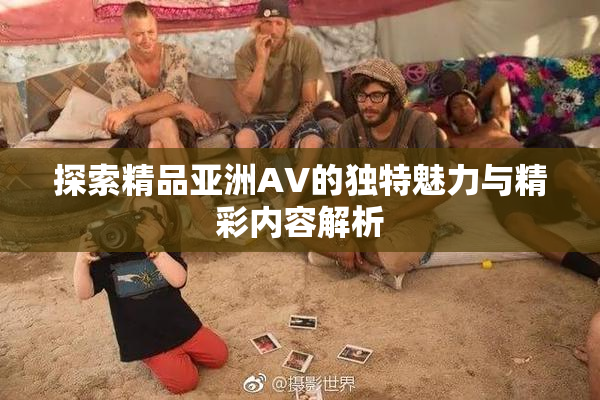 探索精品亚洲AV的独特魅力与精彩内容解析