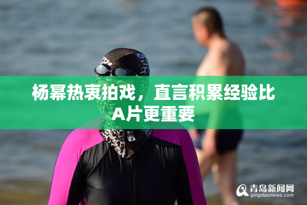 杨幂热衷拍戏，直言积累经验比A片更重要