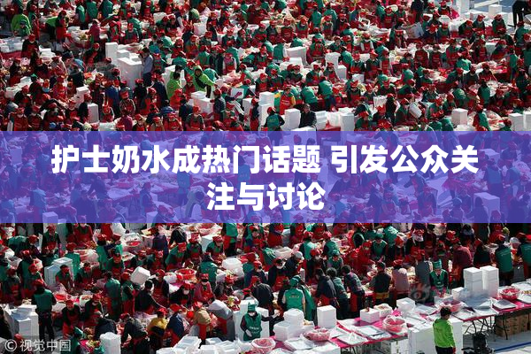 护士奶水成热门话题 引发公众关注与讨论