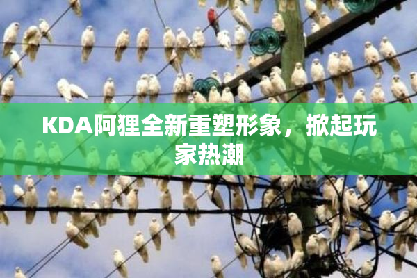 KDA阿狸全新重塑形象，掀起玩家热潮