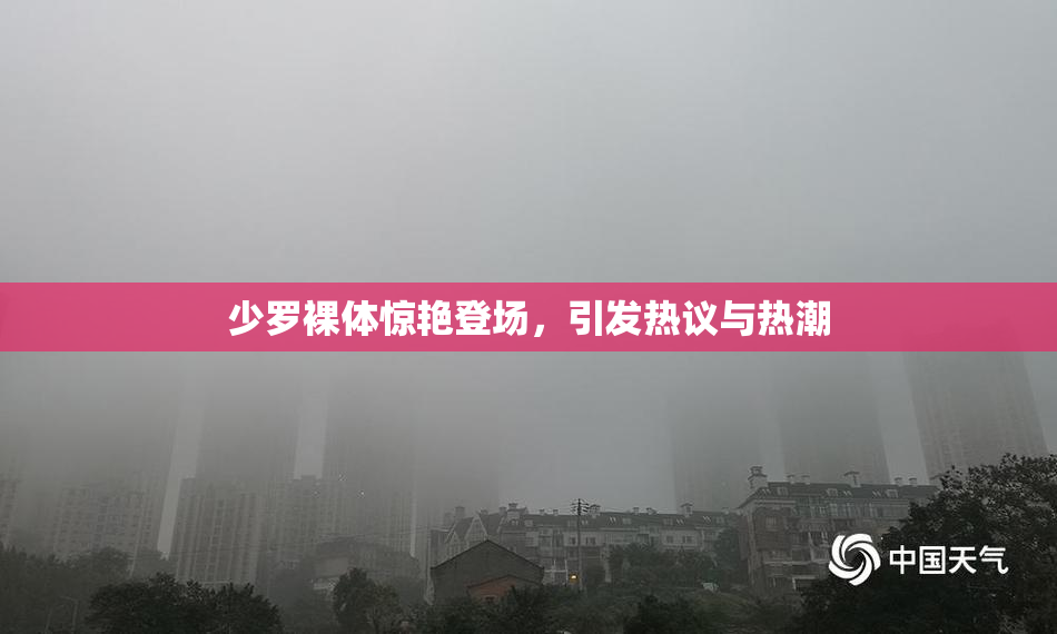 少罗裸体惊艳登场，引发热议与热潮