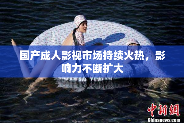 国产成人影视市场持续火热，影响力不断扩大