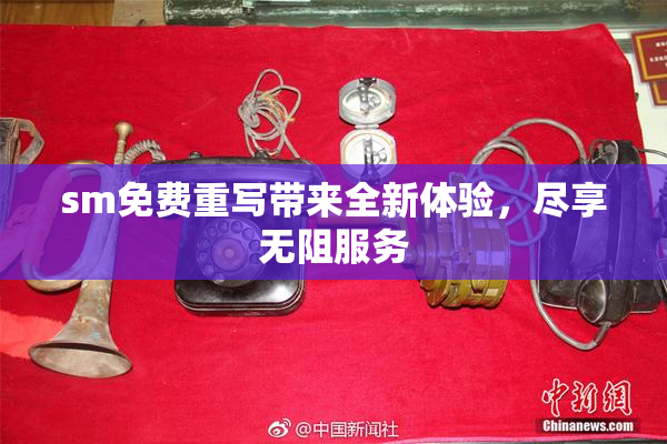 sm免费重写带来全新体验，尽享无阻服务