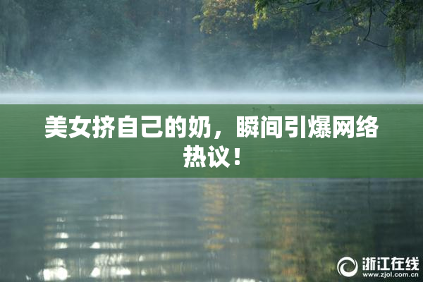 美女挤自己的奶，瞬间引爆网络热议！