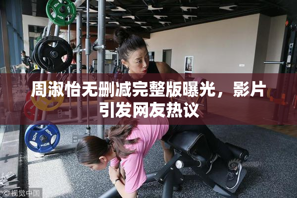 周淑怡无删减完整版曝光，影片引发网友热议