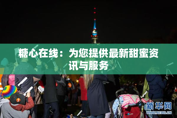 糖心在线：为您提供最新甜蜜资讯与服务