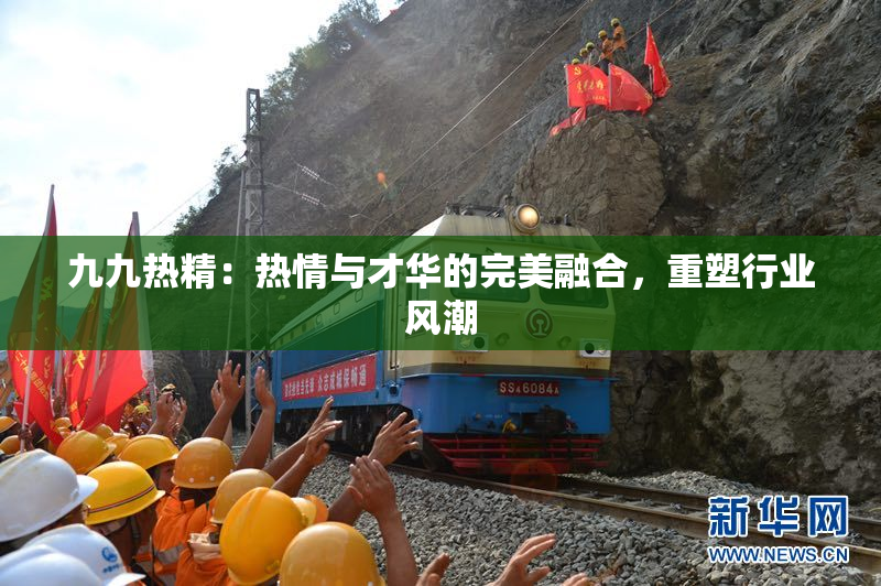 九九热精：热情与才华的完美融合，重塑行业风潮