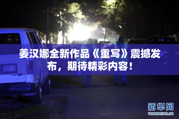 姜汉娜全新作品《重写》震撼发布，期待精彩内容！