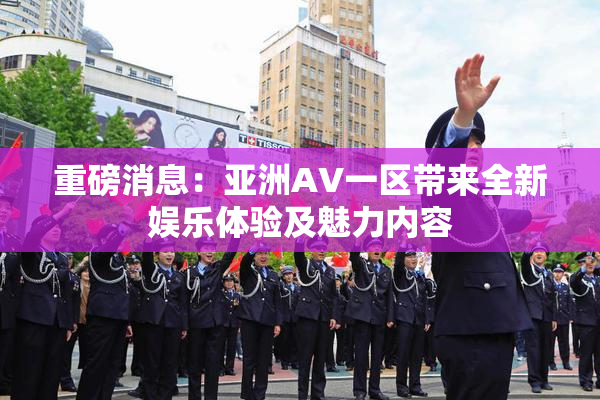 重磅消息：亚洲AV一区带来全新娱乐体验及魅力内容