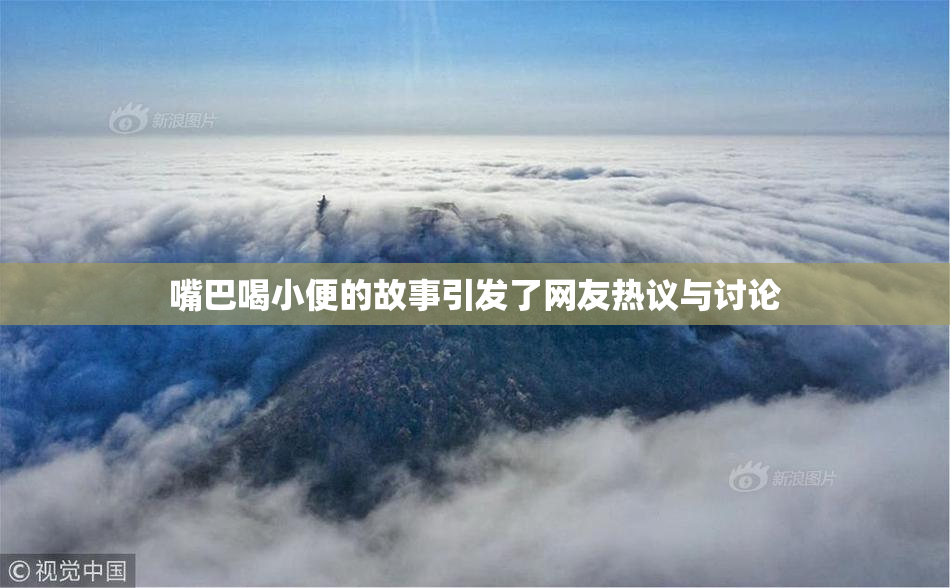 嘴巴喝小便的故事引发了网友热议与讨论