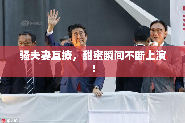 骚夫妻互撩，甜蜜瞬间不断上演！
