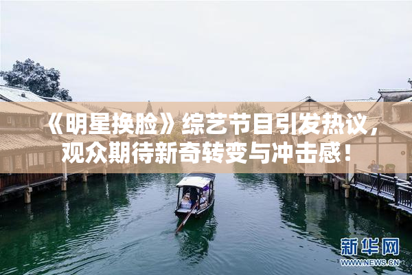 《明星换脸》综艺节目引发热议，观众期待新奇转变与冲击感！