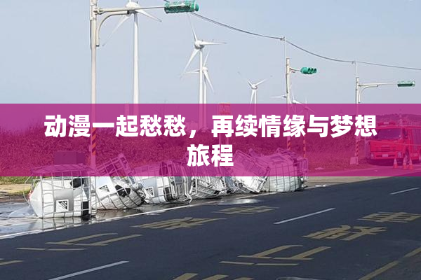 动漫一起愁愁，再续情缘与梦想旅程