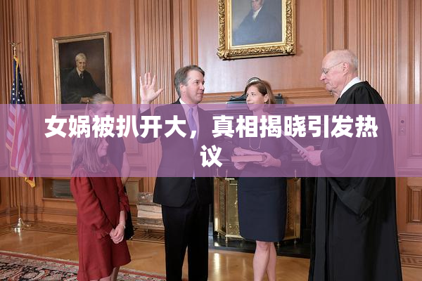 女娲被扒开大，真相揭晓引发热议
