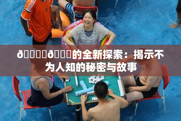 🔞‌🍌的全新探索：揭示不为人知的秘密与故事