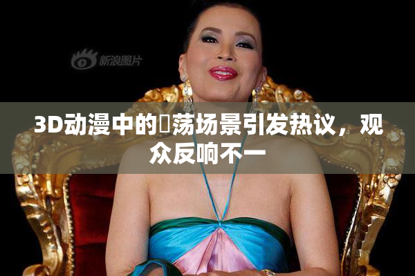 3D动漫中的婬荡场景引发热议，观众反响不一