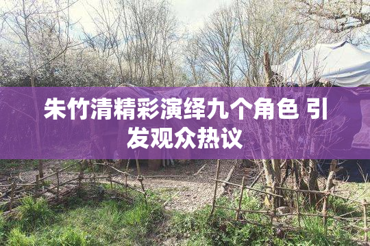 朱竹清精彩演绎九个角色 引发观众热议