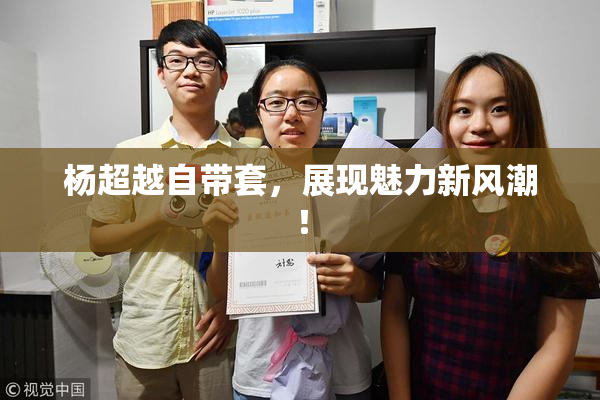 杨超越自带套，展现魅力新风潮！