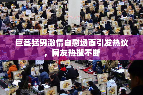 巨茎猛男激情自慰场面引发热议，网友热搜不断