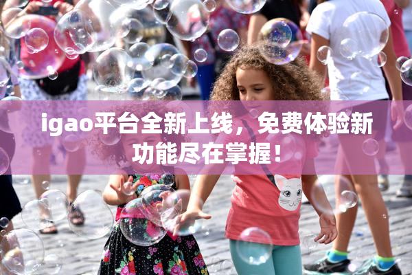 igao平台全新上线，免费体验新功能尽在掌握！