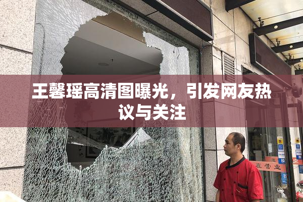 王馨瑶高清图曝光，引发网友热议与关注