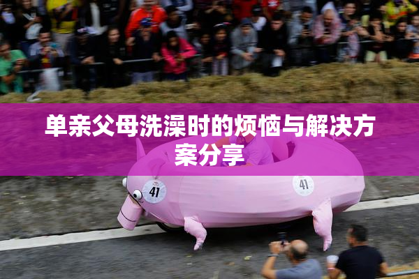 单亲父母洗澡时的烦恼与解决方案分享